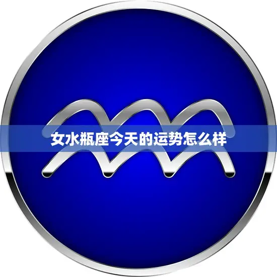 女水瓶座今天的运势怎么样(能否顺利迎接新的挑战)