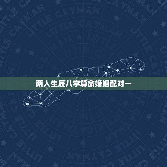 两人生辰八字算命婚姻配对一，男女生辰八字算命婚姻配对
