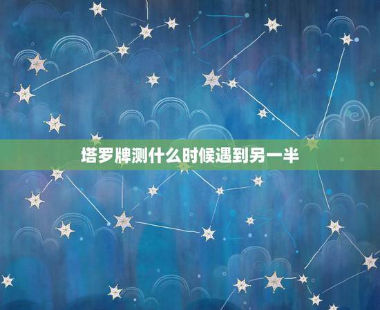 塔罗牌测什么时候遇到另一半,塔罗占卜 你和另一半会在什么场合相遇 塔罗牌测什么时候遇到另一半,塔罗占卜 你和另一半会在什么场合相遇