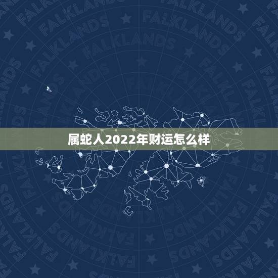 属蛇人2022年财运怎么样,2022年属蛇人的财运方位 属蛇人2022年财运怎么样,2022年属蛇人的财运方位