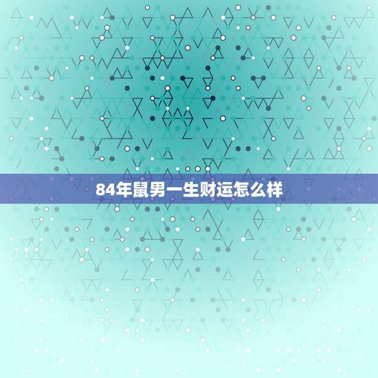 84年鼠男一生财运怎么样,84年属鼠人最穷不过36岁 84年鼠男一生财运怎么样,84年属鼠人最穷不过36岁
