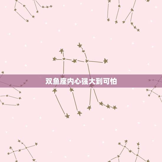 双鱼座内心强大到可怕,内心强大到可怕的星座 双鱼座内心强大到可怕,内心强大到可怕的星座