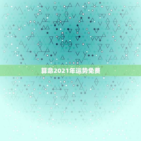 算命2021年运势免费,免费测运势2021年运势 算命2021年运势免费,免费测运势2021年运势