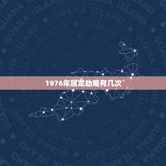 1976年属龙劫难有几次,1976年属龙2022 运势 1976年属龙劫难有几次,1976年属龙2022 运势