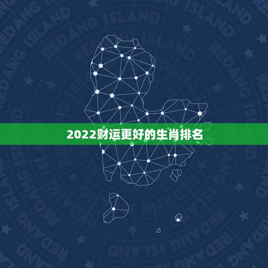 2022财运更好的生肖排名,2022年最旺的生肖排名 2022财运更好的生肖排名,2022年最旺的生肖排名