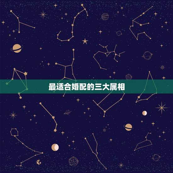 最适合婚配的三大属相,女羊最适合婚配属相表 最适合婚配的三大属相,女羊最适合婚配属相表