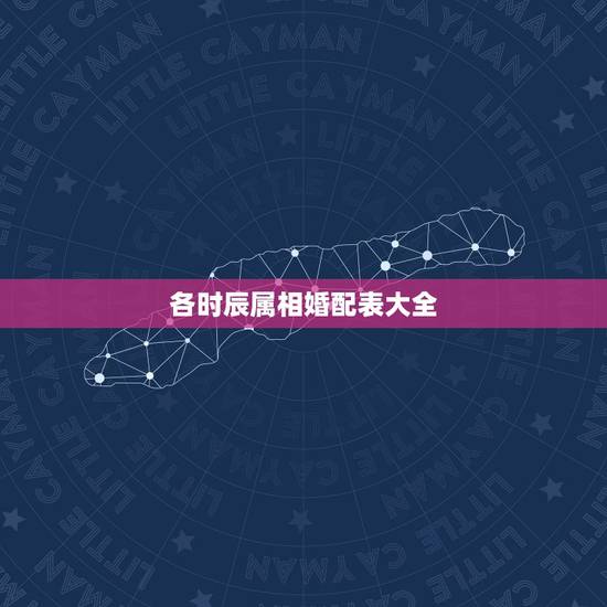 各时辰属相婚配表大全,关于属相婚配 各时辰属相婚配表大全,关于属相婚配