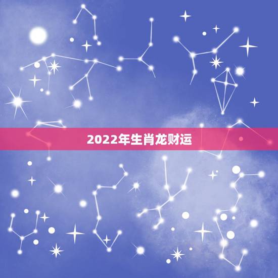 2022年生肖龙财运，2022 年属龙的运势和财运