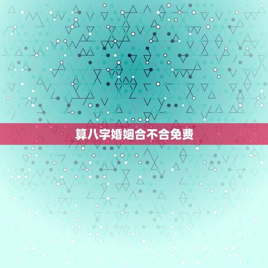 算八字婚姻合不合免费，合八字算婚姻 免费