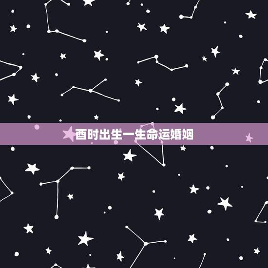 酉时出生一生命运婚姻，生辰八字算一生命运
