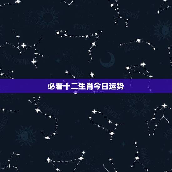 必看十二生肖今日运势,十二生肖运势查询? 必看十二生肖今日运势,十二生肖运势查询?