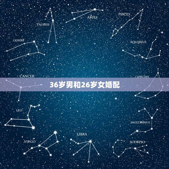 36岁男和26岁女婚配,34岁男和26岁女配吗 36岁男和26岁女婚配,34岁男和26岁女配吗