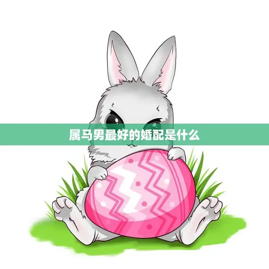属马男最好的婚配是什么(如何选择最佳配偶) 属马男最好的婚配是什么(如何选择最佳配偶)