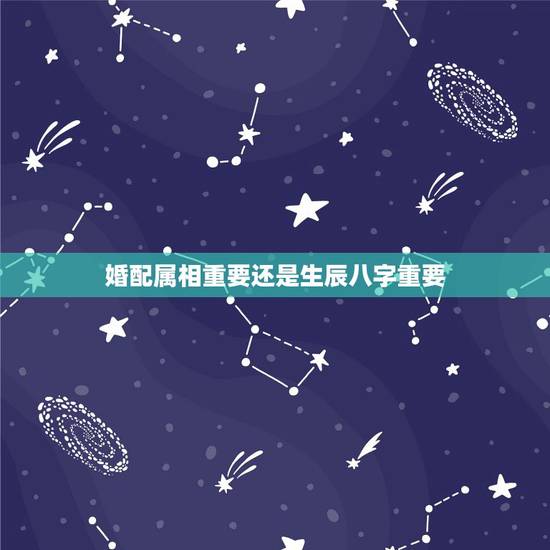 婚配属相重要还是生辰八字重要，属相重要还是生辰八字重要