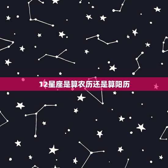 12星座是算农历还是算阳历,十二星座时间是用公历还是农历算的啊? 12星座是算农历还是算阳历,十二星座时间是用公历还是农历算的啊?