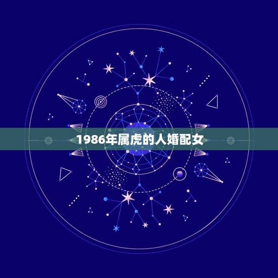 1986年属虎的人婚配女,1986年虎女婚配对象 1986年属虎的人婚配女,1986年虎女婚配对象