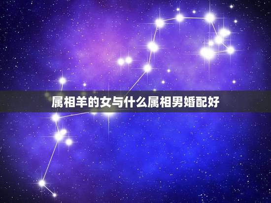 属相羊的女与什么属相男婚配好,属羊女和属羊男婚配吗 属相羊的女与什么属相男婚配好,属羊女和属羊男婚配吗