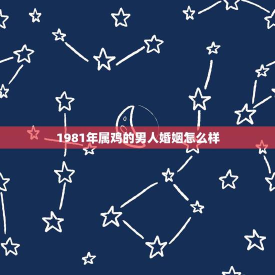 1981年属鸡的男人婚姻怎么样，81年属鸡的注定婚姻