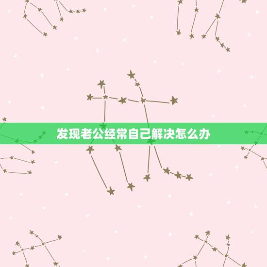 发现老公经常自己解决怎么办，发现老公自己厕所解决怎么办
