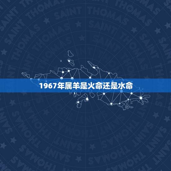 1967年属羊是火命还是水命，水命为什么又叫火羊
