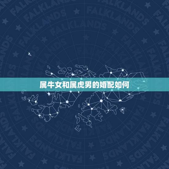 属牛女和属虎男的婚配如何,属虎的和什么属相最配属虎男跟属牛的女的相配吗 属牛女和属虎男的婚配如何,属虎的和什么属相最配属虎男跟属牛的女的相配吗