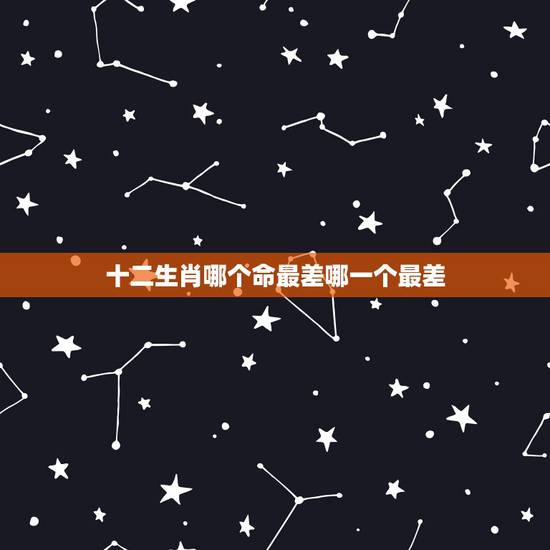 十二生肖哪个命最差哪一个最差,什么生肖命最苦 十二生肖哪个命最差哪一个最差,什么生肖命最苦