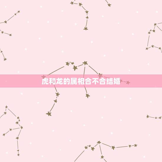 虎和龙的属相合不合结婚，属虎和龙配婚姻好不好