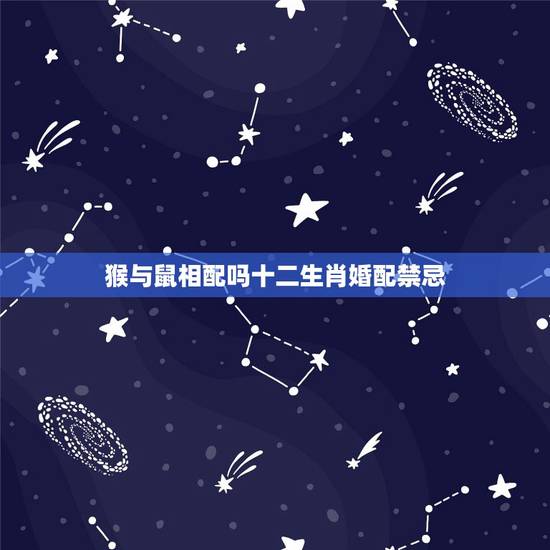 猴与鼠相配吗十二生肖婚配禁忌，属猴的男生和属鼠的女生配吗