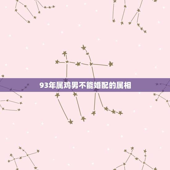 93年属鸡男不能婚配的属相,属鸡男的婚配表大全集 93年属鸡男不能婚配的属相,属鸡男的婚配表大全集