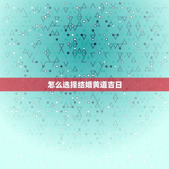 怎么选择结婚黄道吉日，如何选结婚黄道吉日子
