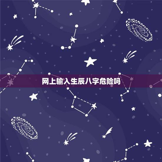 网上输入生辰八字危险吗，名字和生辰八字写在网上安全吗？