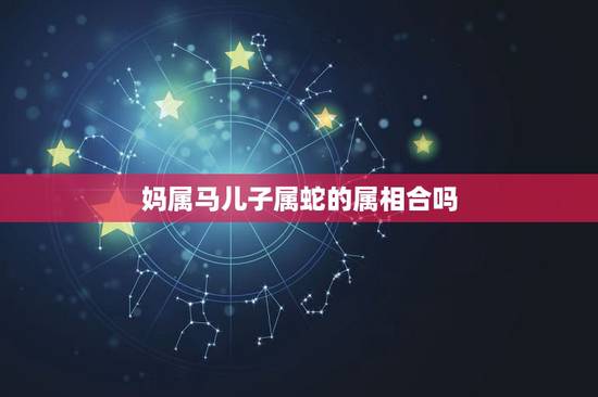 妈属马儿子属蛇的属相合吗,为什么父母老说属蛇的和属马的属相不合 妈属马儿子属蛇的属相合吗,为什么父母老说属蛇的和属马的属相不合