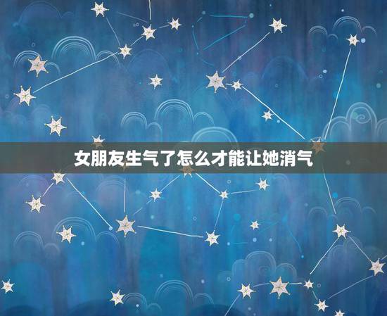 女朋友生气了怎么才能让她消气 怎么样哄女朋友开心消气 女朋友生气了怎么才能让她消气 怎么样哄女朋友开心消气