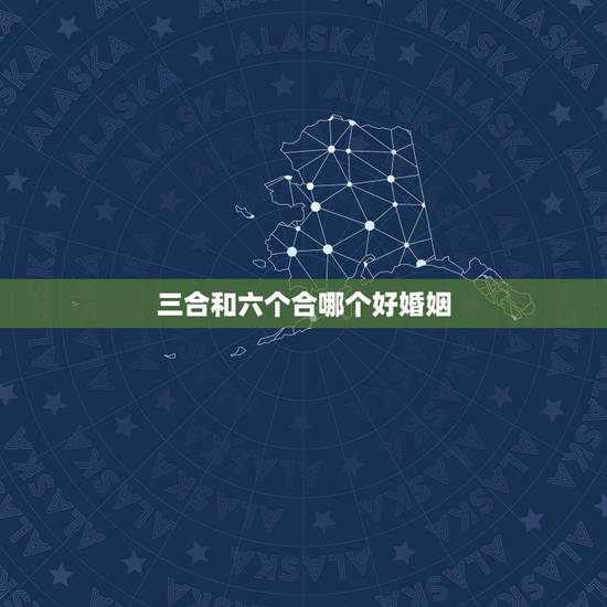 三合和六个合哪个好婚姻，三合和六个合哪个最好