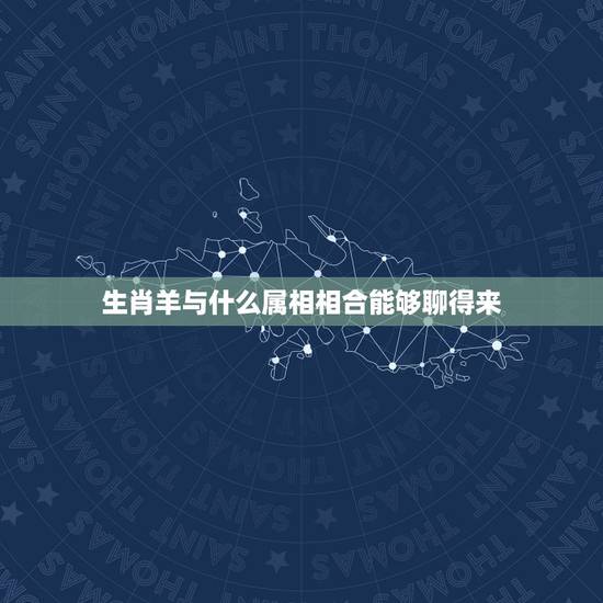 生肖羊与什么属相相合能够聊得来,生肖羊在未来三个月时间里会和什么生肖最 生肖羊与什么属相相合能够聊得来,生肖羊在未来三个月时间里会和什么生肖最