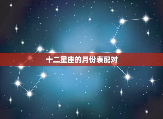 十二星座的月份表配对,星座和月份对照表 十二星座的月份表配对,星座和月份对照表