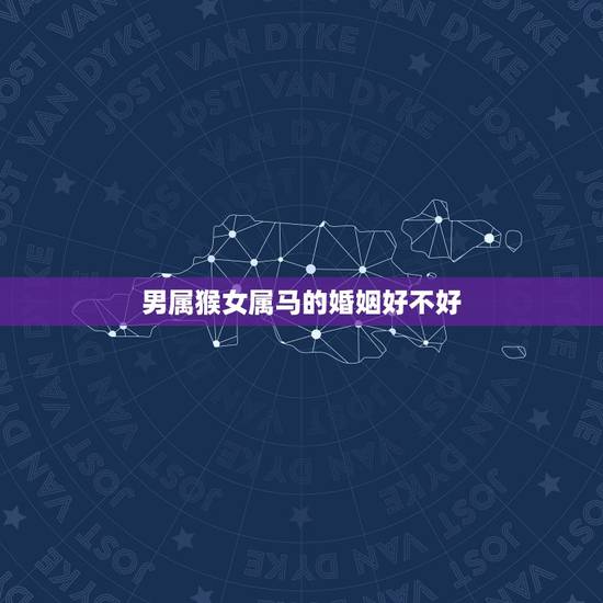 男属猴女属马的婚姻好不好，男的属猴女的属马合适吗？属相合不合