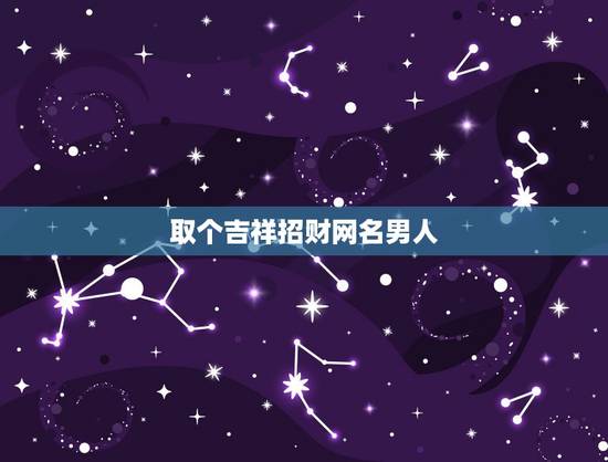 取个吉祥招财网名男人，男人好运旺财微信名有哪些？