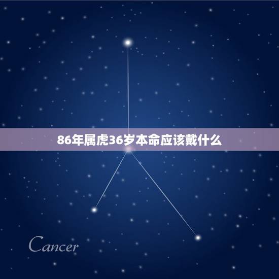 86年属虎36岁本命应该戴什么 86年本命年戴什么好 86年属虎36岁本命应该戴什么 86年本命年戴什么好