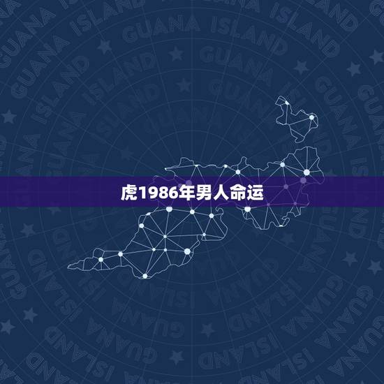 虎1986年男人命运,86年属虎的是什么命 虎1986年男人命运,86年属虎的是什么命