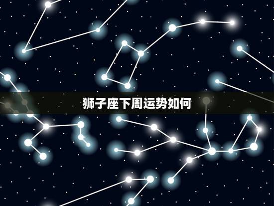 狮子座下周运势如何,狮子座这个星期的运势怎么样? 狮子座下周运势如何,狮子座这个星期的运势怎么样?
