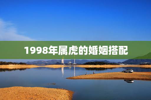 1998年属虎的婚姻搭配,1998年属虎的婚姻搭配 1998年属虎的婚姻搭配,1998年属虎的婚姻搭配