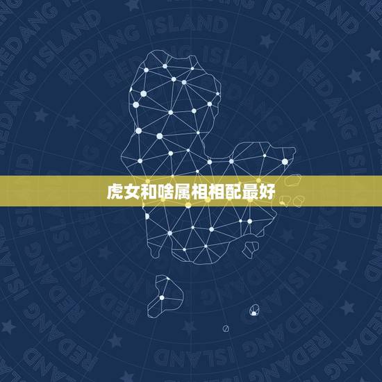 虎女和啥属相相配最好,女属虎的和什么属相最配 虎女和啥属相相配最好,女属虎的和什么属相最配