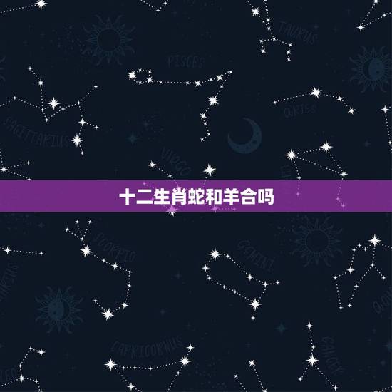 十二生肖蛇和羊合吗,女蛇男羊的姻缘 十二生肖蛇和羊合吗,女蛇男羊的姻缘