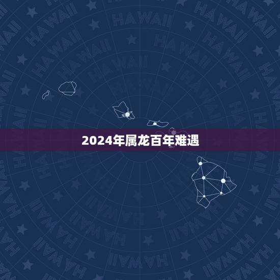 2024年属龙百年难遇，2024年是什么龙年