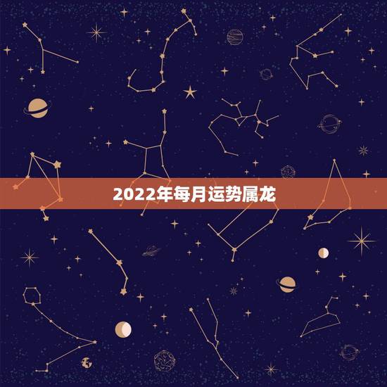 2022年每月运势属龙，76年属龙2021年运势及运程每月运程