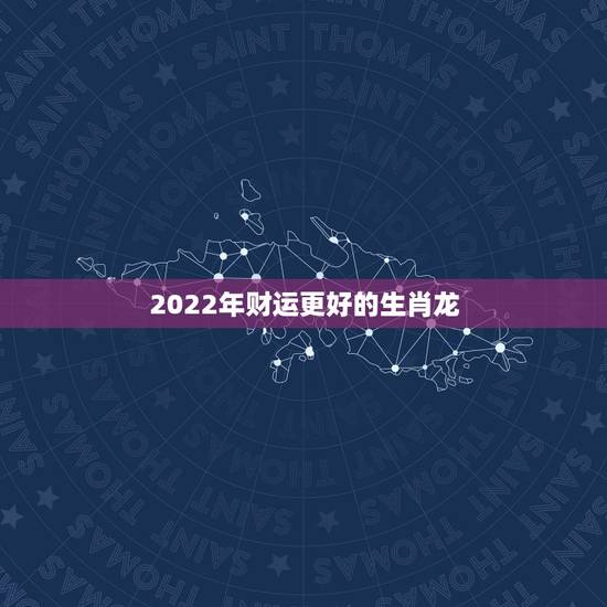 2022年财运更好的生肖龙，注定富翁命的四大生肖