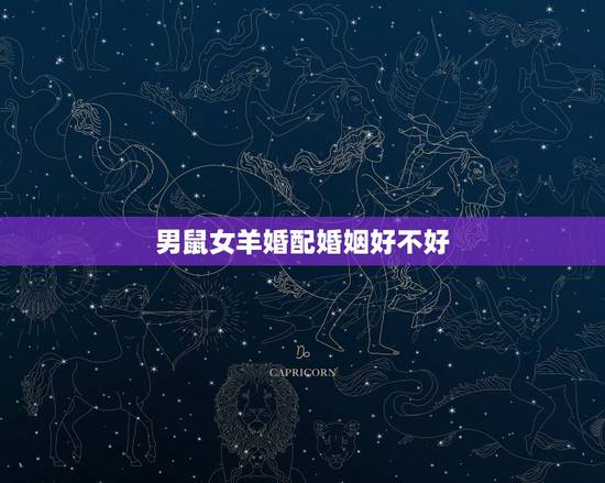 男鼠女羊婚配婚姻好不好,属鼠男与属羊女相配婚姻好不好? 男鼠女羊婚配婚姻好不好,属鼠男与属羊女相配婚姻好不好?