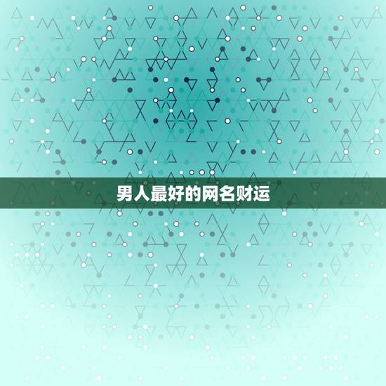 男人最好的网名财运，带有财运的男生艺名有那些