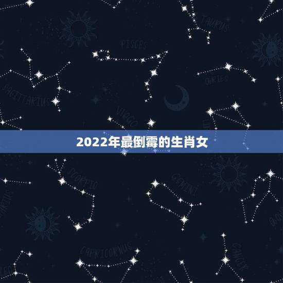2022年最倒霉的生肖女,2022年生肖狗运势详解 2022年最倒霉的生肖女,2022年生肖狗运势详解